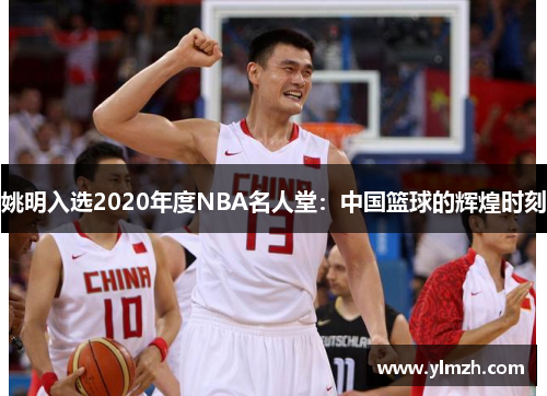 姚明入选2020年度NBA名人堂：中国篮球的辉煌时刻